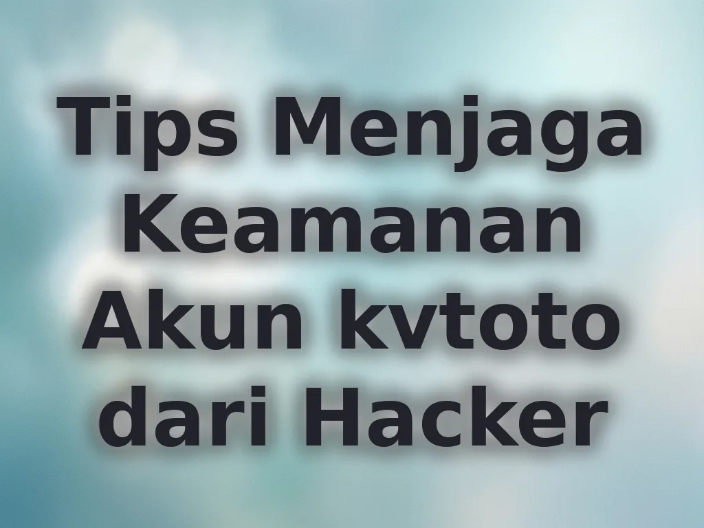 Tips Menjaga Keamanan Akun kvtoto dari Hacker